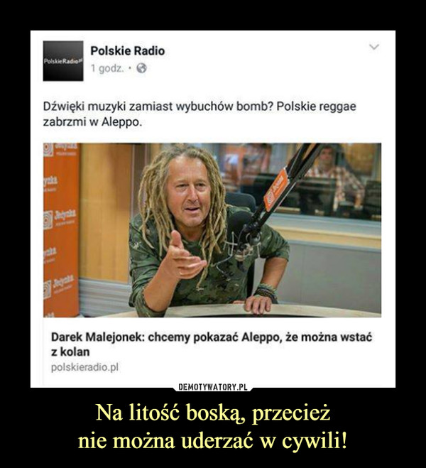 Na litość boską, przecieżnie można uderzać w cywili! –  Dźwięki muzyki zamiast wybuchów bomb? polskie reggae zabrzmi w Aleppo Polskie radio. Darek Malejonek chcemy pokazać Aleppo, że można wstać z kolan