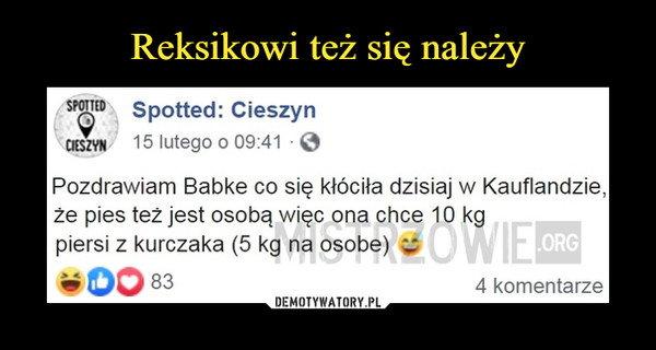  –  Spotted: Cieszyncieszvn   15 lutego o 09:41 • Q^ozdrawiam Babkę co się kłóciła dzisiaj w Kauflandzie,że pies też jest osobą więc ona chce 10 kgpiersi z kurczaka (5 kg na osobę)