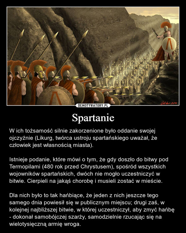 Spartanie – W ich tożsamość silnie zakorzenione było oddanie swojej ojczyźnie (Likurg, twórca ustroju spartańskiego uważał, że człowiek jest własnością miasta).Istnieje podanie, które mówi o tym, że gdy doszło do bitwy pod Termopilami (480 rok przed Chrystusem), spośród wszystkich wojowników spartańskich, dwóch nie mogło uczestniczyć w bitwie. Cierpieli na jakąś chorobę i musieli zostać w mieście. Dla nich było to tak hańbiące, że jeden z nich jeszcze tego samego dnia powiesił się w publicznym miejscu; drugi zaś, w kolejnej najbliższej bitwie, w której uczestniczył, aby zmyć hańbę - dokonał samobójczej szarży, samodzielnie rzucając się na wielotysięczną armię wroga. Cleber 2015