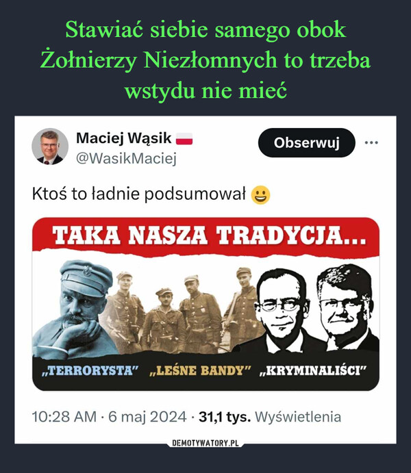  –  Maciej Wąsik@WasikMaciejKtoś to ładnie podsumowałeObserwujTAKA NASZA TRADYCJA...„TERRORYSTA” „LEŚNE BANDY” „KRYMINALIŚCI”10:28 AM 6 maj 2024 31,1 tys. Wyświetlenia