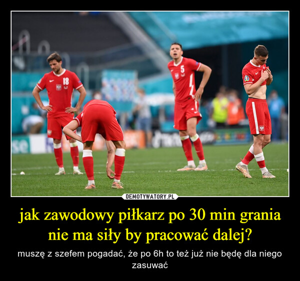 jak zawodowy piłkarz po 30 min grania nie ma siły by pracować dalej? – muszę z szefem pogadać, że po 6h to też już nie będę dla niego zasuwać se