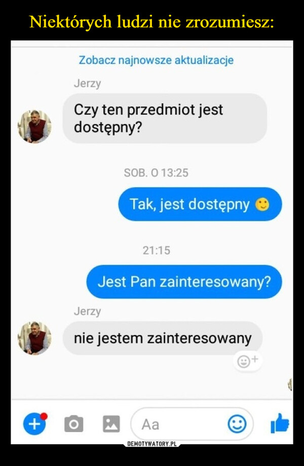  –  Zobacz najnowsze aktualizacjeJerzyCzy ten przedmiot jestdostępny?SOB. O 13:25Tak, jest dostępnyJerzy21:15Jest Pan zainteresowany?nie jestem zainteresowany+ō ☑Aa