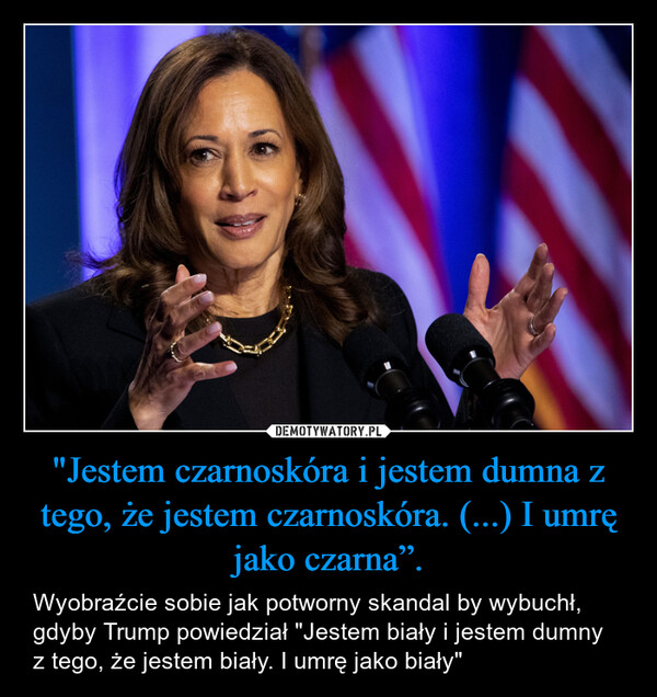 "Jestem czarnoskóra i jestem dumna z tego, że jestem czarnoskóra. (...) I umrę jako czarna”. – Wyobraźcie sobie jak potworny skandal by wybuchł, gdyby Trump powiedział "Jestem biały i jestem dumny z tego, że jestem biały. I umrę jako biały" 