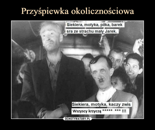  –  Siekiera, motyka, piłka, bareksra ze strachu mały Jarek.Siekiera, motyka, kaczy zwisWszyscy krzyczą ***** ***