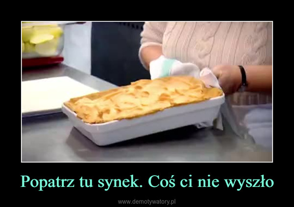 Popatrz tu synek. Coś ci nie wyszło –  