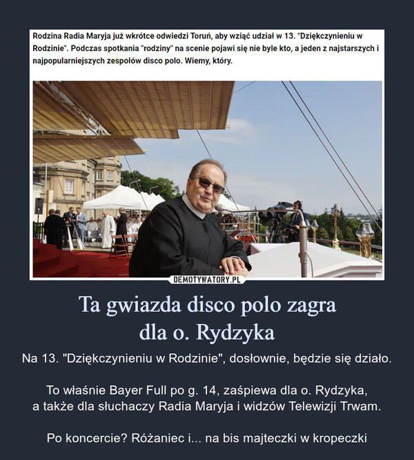 Ta gwiazda disco polo zagradla o. Rydzyka – Na 13. "Dziękczynieniu w Rodzinie", dosłownie, będzie się działo.To właśnie Bayer Full po g. 14, zaśpiewa dla o. Rydzyka,a także dla słuchaczy Radia Maryja i widzów Telewizji Trwam.Po koncercie? Różaniec i... na bis majteczki w kropeczki 