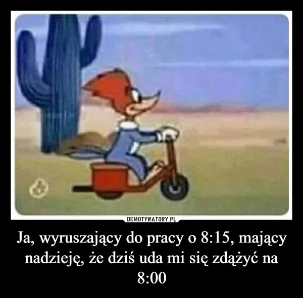 Ja, wyruszający do pracy o 8:15, mający nadzieję, że dziś uda mi się zdążyć na 8:00 –  