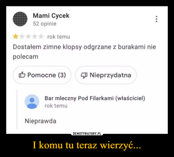 I komu tu teraz wierzyć... –  Mami Cycek52 opinierok temuDostałem zimne klopsy odgrzane z burakami niepolecamPomocne (3)NieprzydatnaBar mleczny Pod Filarkami (właściciel)rok temuNieprawda