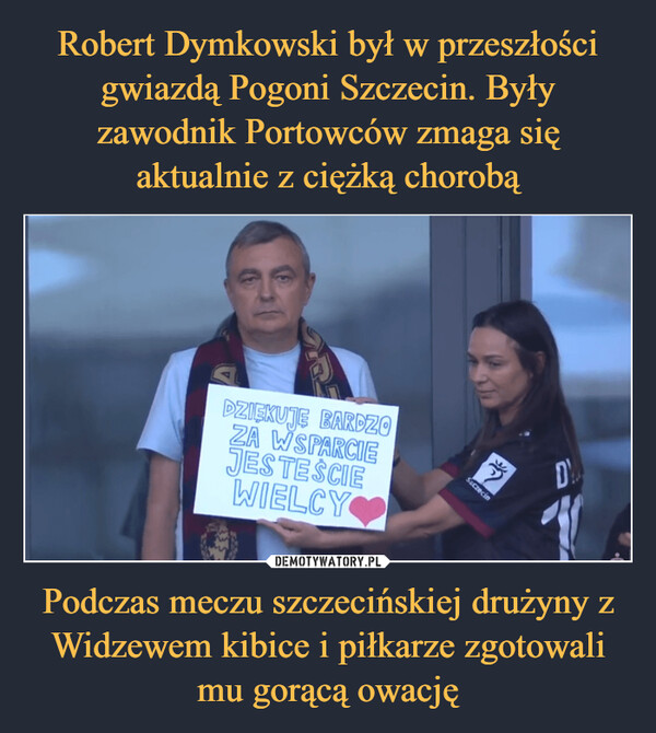 Podczas meczu szczecińskiej drużyny z Widzewem kibice i piłkarze zgotowali mu gorącą owację –  DZIĘKUJĘ BARDZOZA WSPARCIEJESTEŚCIEWIELCYSuczecinD