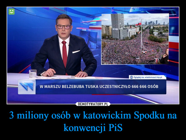 3 miliony osób w katowickim Spodku na konwencji PiS –  :)FFFF Oglądaj na: wiadomosci.tvp.plW MARSZU BELZEBUBA TUSKA UCZESTNICZYŁO 666 666 OSÓB