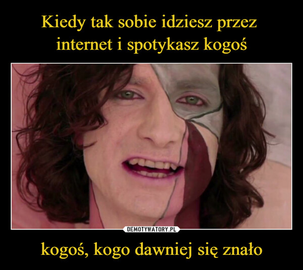 kogoś, kogo dawniej się znało –  