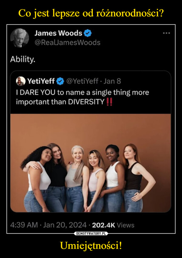 Umiejętności! –  James Woods@RealJamesWoodsAbility.Yeti Yeff @Yeti Yeff. Jan 8I DARE YOU to name a single thing moreimportant than DIVERSITY !!4:39 AM Jan 20, 2024 202.4K Views