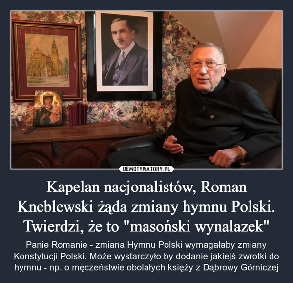 Kapelan nacjonalistów, Roman Kneblewski żąda zmiany hymnu Polski. Twierdzi, że to "masoński wynalazek" – Panie Romanie - zmiana Hymnu Polski wymagałaby zmiany Konstytucji Polski. Może wystarczyło by dodanie jakiejś zwrotki do hymnu - np. o męczeństwie obolałych księży z Dąbrowy Górniczej 