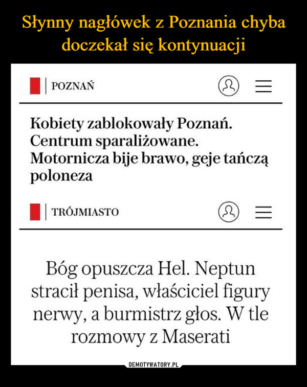  –  POZNAŃ(2)Kobiety zablokowały Poznań.Centrum sparaliżowane.Motornicza bije brawo, geje tańcząpolonezaTRÓJMIASTOΩBóg opuszcza Hel. Neptunstracił penisa, właściciel figurynerwy, a burmistrz głos. W tlerozmowy z Maserati