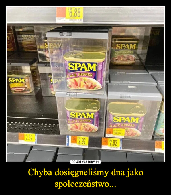 Chyba dosięgneliśmy dna jako społeczeństwo... –  ASPANSPAMFLIRKEY2.92$6.88SPAMSPAMBLACK PEPPERSPAMJALAPENOAMSPASPAMBLACK PEPPERSPAMBLACK PEPPER44 $2.92$2.9224.4