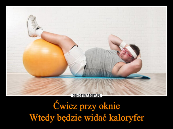 Ćwicz przy oknieWtedy będzie widać kaloryfer –  