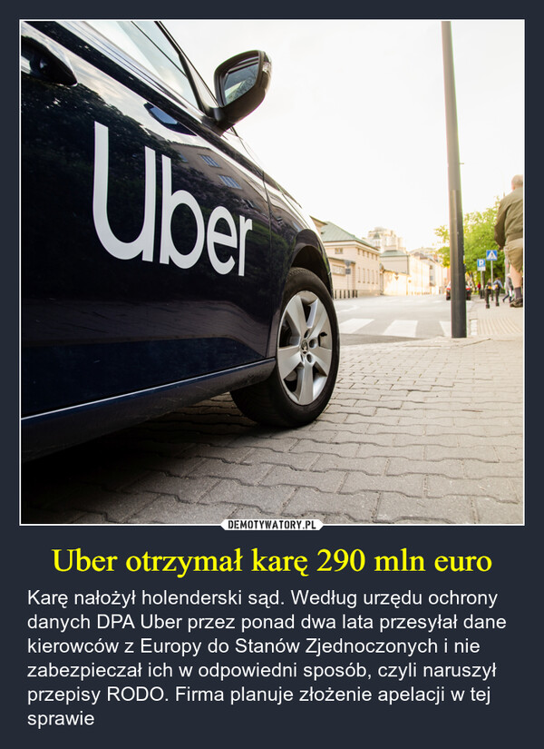 Uber otrzymał karę 290 mln euro – Karę nałożył holenderski sąd. Według urzędu ochrony danych DPA Uber przez ponad dwa lata przesyłał dane kierowców z Europy do Stanów Zjednoczonych i nie zabezpieczał ich w odpowiedni sposób, czyli naruszył przepisy RODO. Firma planuje złożenie apelacji w tej sprawie Uber