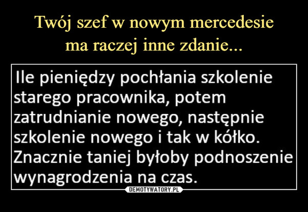  –  lle pieniędzy pochłania szkoleniestarego pracownika, potemzatrudnianie nowego, następnieszkolenie nowego i tak w kółko.Znacznie taniej byłoby podnoszeniewynagrodzenia na czas.