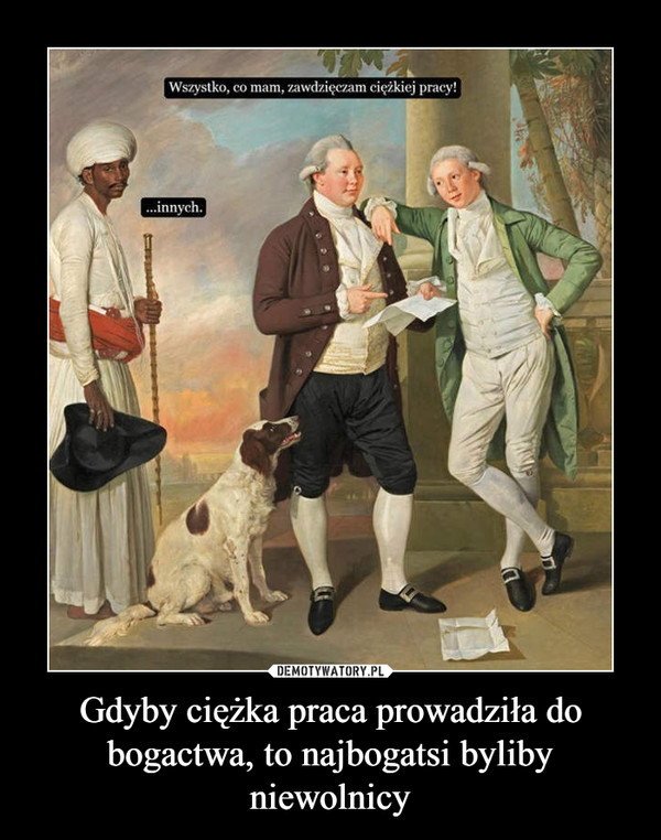 Gdyby ciężka praca prowadziła do bogactwa, to najbogatsi byliby niewolnicy –  