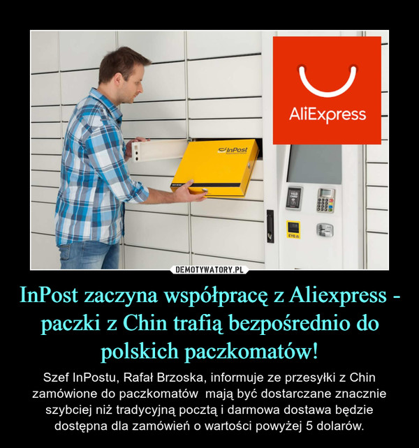 InPost zaczyna współpracę z Aliexpress - paczki z Chin trafią bezpośrednio do polskich paczkomatów! – Szef InPostu, Rafał Brzoska, informuje ze przesyłki z Chin zamówione do paczkomatów  mają być dostarczane znacznie szybciej niż tradycyjną pocztą i darmowa dostawa będzie dostępna dla zamówień o wartości powyżej 5 dolarów. 