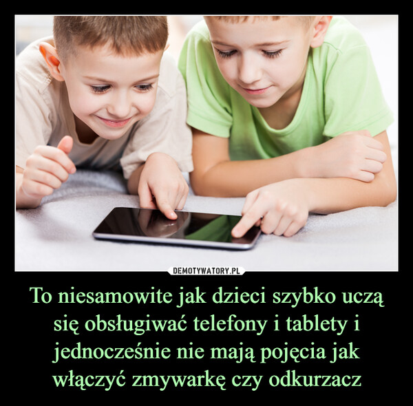 To niesamowite jak dzieci szybko uczą się obsługiwać telefony i tablety i jednocześnie nie mają pojęcia jak włączyć zmywarkę czy odkurzacz –  