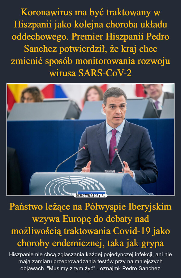 Państwo leżące na Półwyspie Iberyjskim wzywa Europę do debaty nad możliwością traktowania Covid-19 jako choroby endemicznej, taka jak grypa – Hiszpanie nie chcą zgłaszania każdej pojedynczej infekcji, ani nie mają zamiaru przeprowadzania testów przy najmniejszych objawach. "Musimy z tym żyć" - oznajmił Pedro Sanchez 