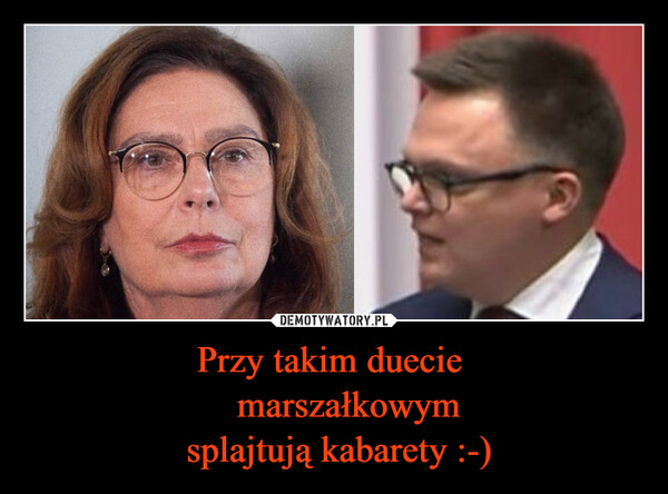 Przy takim duecie     marszałkowym  splajtują kabarety :-) –  