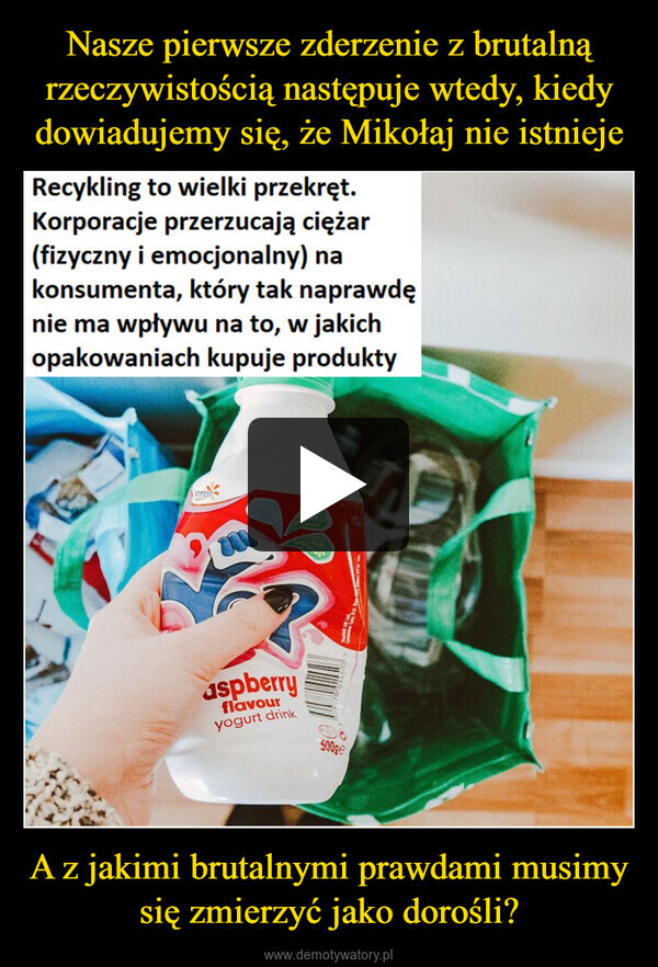 A z jakimi brutalnymi prawdami musimy się zmierzyć jako dorośli? –  Recykling to wielki przekręt.Korporacje przerzucają ciężar(fizyczny i emocjonalny) nakonsumenta, który tak naprawdęnie ma wpływu na to, w jakichopakowaniach kupuje produktyyonlawcalciaaspberryflavouryogurt drinkwytakilyflavounocolouring500geConsumer Care, P.O.BC RT15 1DLYoplelt OK Lsd.