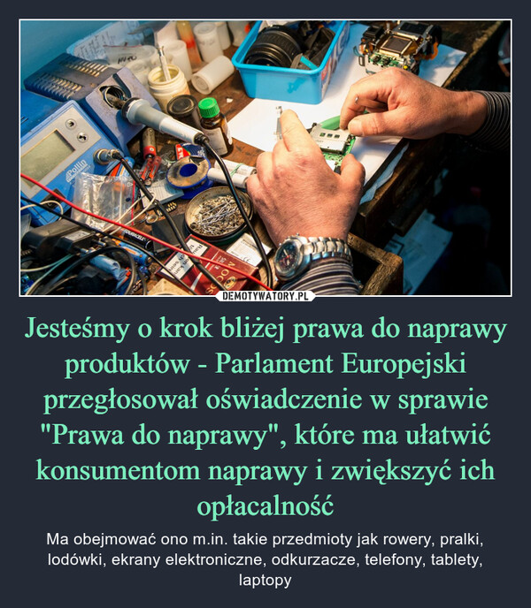 Jesteśmy o krok bliżej prawa do naprawy produktów - Parlament Europejski przegłosował oświadczenie w sprawie "Prawa do naprawy", które ma ułatwić konsumentom naprawy i zwiększyć ich opłacalność – Ma obejmować ono m.in. takie przedmioty jak rowery, pralki, lodówki, ekrany elektroniczne, odkurzacze, telefony, tablety, laptopy 14040054PollinARTYwwFOURACELLGboERRauen kantoch sein