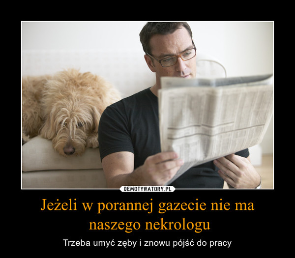 Jeżeli w porannej gazecie nie ma naszego nekrologu – Trzeba umyć zęby i znowu pójść do pracy 