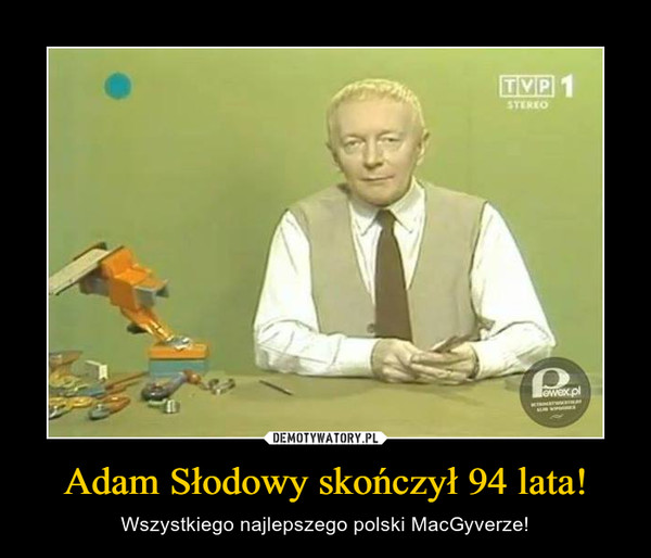 Adam Słodowy skończył 94 lata! – Wszystkiego najlepszego polski MacGyverze! 