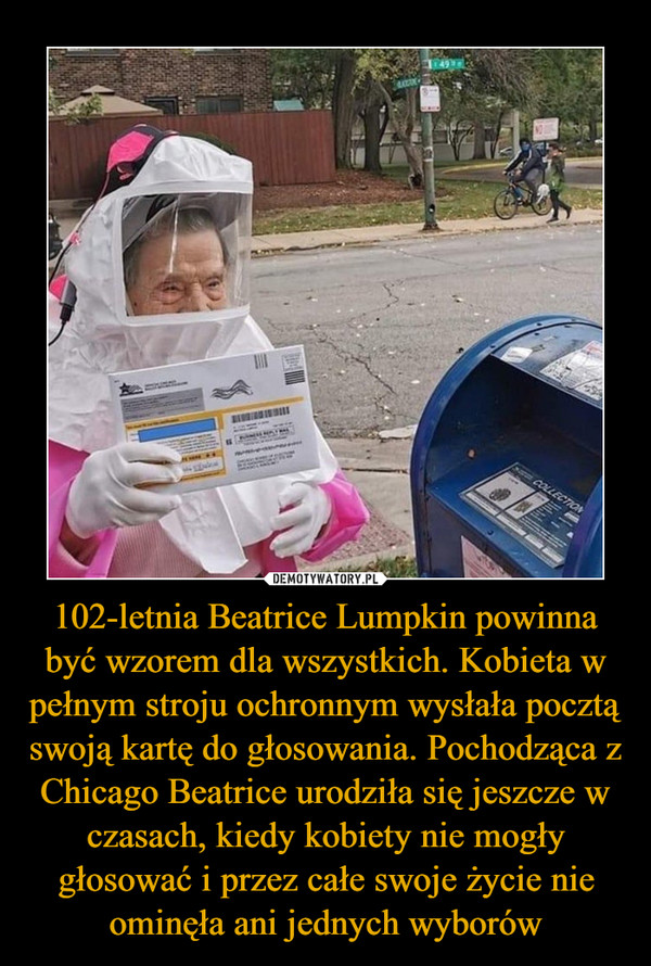 102-letnia Beatrice Lumpkin powinna być wzorem dla wszystkich. Kobieta w pełnym stroju ochronnym wysłała pocztą swoją kartę do głosowania. Pochodząca z Chicago Beatrice urodziła się jeszcze w czasach, kiedy kobiety nie mogły głosować i przez całe swoje życie nie ominęła ani jednych wyborów –  