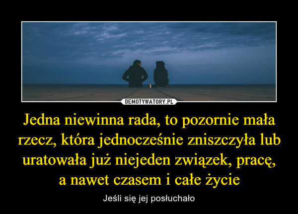 Jedna niewinna rada, to pozornie mała rzecz, która jednocześnie zniszczyła lub uratowała już niejeden związek, pracę,a nawet czasem i całe życie – Jeśli się jej posłuchało 