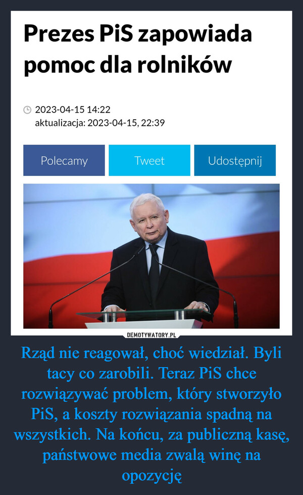 Rząd nie reagował, choć wiedział. Byli tacy co zarobili. Teraz PiS chce rozwiązywać problem, który stworzyło PiS, a koszty rozwiązania spadną na wszystkich. Na końcu, za publiczną kasę, państwowe media zwalą winę na opozycję –  Prezes PiS zapowiadapomoc dla rolników2023-04-15 14:22aktualizacja: 2023-04-15, 22:39PolecamyTweetUdostępnij