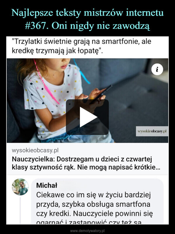  –  "Trzylatki świetnie grają na smartfonie, alekredkę trzymają jak łopatę".¿wysokie obcasy.plwysokieobcasy.plNauczycielka: Dostrzegam u dzieci z czwartejklasy sztywność rąk. Nie mogą napisać krótkie...MichałCiekawe co im się w życiu bardziejprzyda, szybka obsługa smartfonaczy kredki. Nauczyciele powinni sięogarnąć i zastanowić czy też sa