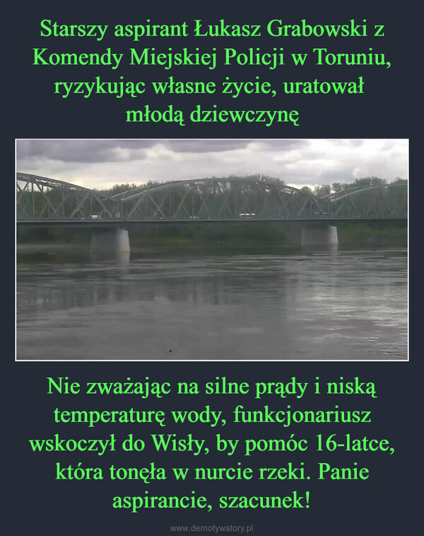 Nie zważając na silne prądy i niską temperaturę wody, funkcjonariusz wskoczył do Wisły, by pomóc 16-latce, która tonęła w nurcie rzeki. Panie aspirancie, szacunek! –  Ł GRABOWSKIKOMENDANPOLICw ToruPOLICJA(POLICJAPOLICIA