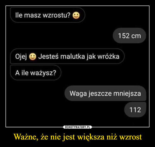 Ważne, że nie jest większa niż wzrost –  lle masz wzrostu?152 cmOjej Jesteś malutka jak wróżkaA ile ważysz?Waga jeszcze mniejsza112