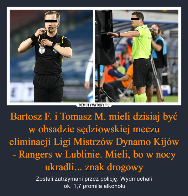 Bartosz F. i Tomasz M. mieli dzisiaj być w obsadzie sędziowskiej meczu eliminacji Ligi Mistrzów Dynamo Kijów - Rangers w Lublinie. Mieli, bo w nocy ukradli... znak drogowy – Zostali zatrzymani przez policję. Wydmuchali ok. 1,7 promila alkoholu La