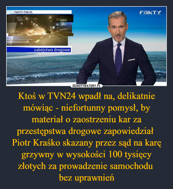 Ktoś w TVN24 wpadł na, delikatnie mówiąc - niefortunny pomysł, by materiał o zaostrzeniu kar za przestępstwa drogowe zapowiedział Piotr Kraśko skazany przez sąd na karę grzywny w wysokości 100 tysięcy złotych za prowadzenie samochodu bez uprawnień –  FAKTY.TVN.PLVAVRINAźródło: vitrina.plzabójstwo drogoweFAKTY