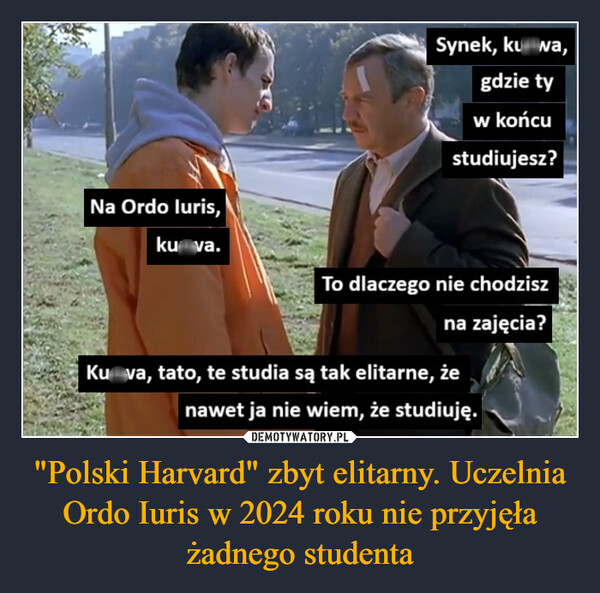 "Polski Harvard" zbyt elitarny. Uczelnia Ordo Iuris w 2024 roku nie przyjęła żadnego studenta –  Na Ordo luris,kurwa.Synek, kurwa,gdzie tyw końcustudiujesz?To dlaczego nie chodziszna zajęcia?Kurwa, tato, te studia są tak elitarne, żenawet ja nie wiem, że studiuję.