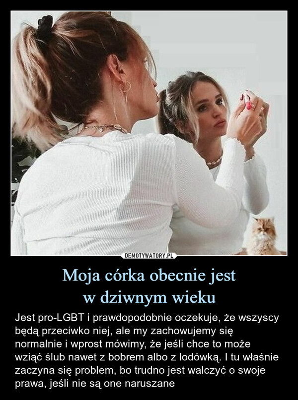 Moja córka obecnie jestw dziwnym wieku – Jest pro-LGBT i prawdopodobnie oczekuje, że wszyscy będą przeciwko niej, ale my zachowujemy się normalnie i wprost mówimy, że jeśli chce to może wziąć ślub nawet z bobrem albo z lodówką. I tu właśnie zaczyna się problem, bo trudno jest walczyć o swoje prawa, jeśli nie są one naruszane Jest pro-LGBT i prawdopodobnieoczekuje, że wszyscy będą przeciwkoniej, ale my zachowujemy się normalniei wprost mówimy, że jeśli chce to możewziąć ślub nawet z bobrem alboz lodówką. I tu właśnie zaczyna sięproblem, bo trudno jest walczyć o swojeprawa, jeśli nie są one naruszane