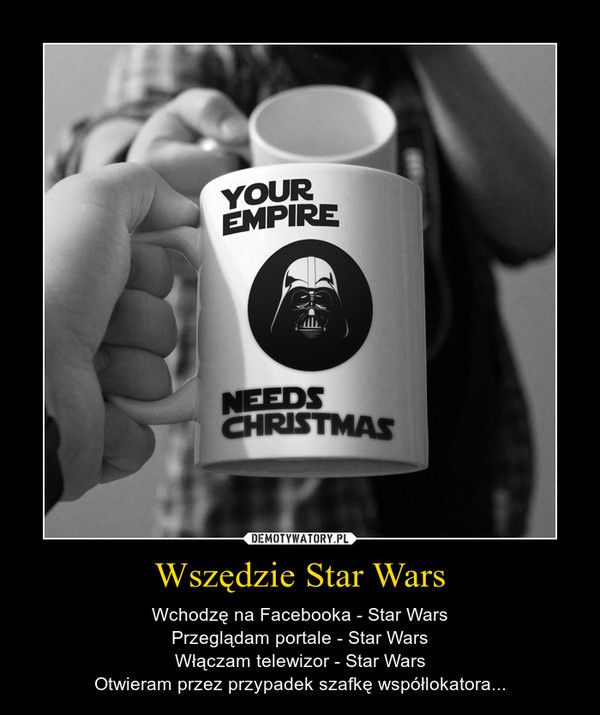 Wszędzie Star Wars – Wchodzę na Facebooka - Star WarsPrzeglądam portale - Star WarsWłączam telewizor - Star WarsOtwieram przez przypadek szafkę współlokatora... 