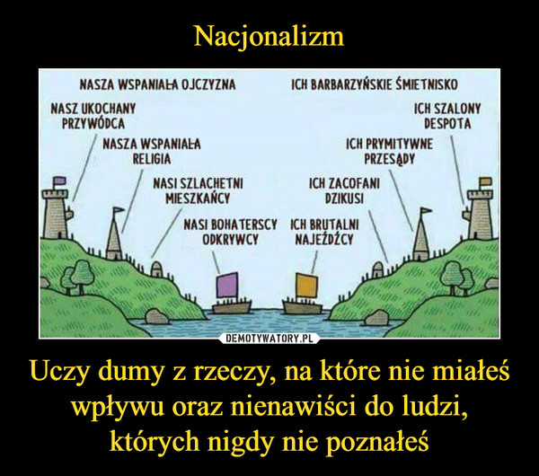 Uczy dumy z rzeczy, na które nie miałeś wpływu oraz nienawiści do ludzi, których nigdy nie poznałeś –  NASZA WSPANIALA OJCZYZNA NASZ UKOCHANY PRZYWÓDCA NASZA WSPANIAL-A RELIGIA NASI SZLACHETNI MIESZKAŃCY NASI BOHATERSCY ODKRYWCY ICH BARBARZYŃSKIE ŚMIETNISKO ICH SZALONY DESPOTA ICH PRYMITYWNE PRZESpr ICH ZACOFANI DZIKUSI ICH BRUTALNI \ NAJEŹDŹCY 