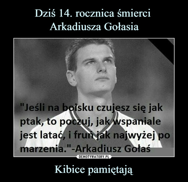 Kibice pamiętają –  Jeśli na boisku czujesz się jak ptak, to poczuj, jak wspaniale jest latać, i fruń jak najwyżej po marzenia.