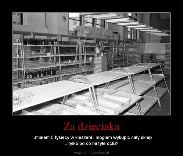 Za dzieciaka – ...miałem 5 tysięcy w kieszeni i mogłem wykupić cały sklep...tylko po co mi tyle octu? 