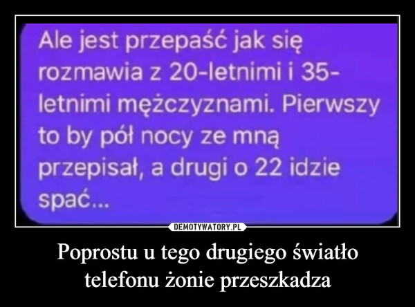 Poprostu u tego drugiego światło telefonu żonie przeszkadza –  Ale jest przepaść jak sięrozmawia z 20-letnimi i 35-letnimi mężczyznami. Pierwszyto by pół nocy ze mnąprzepisał, a drugi o 22 idziespać...