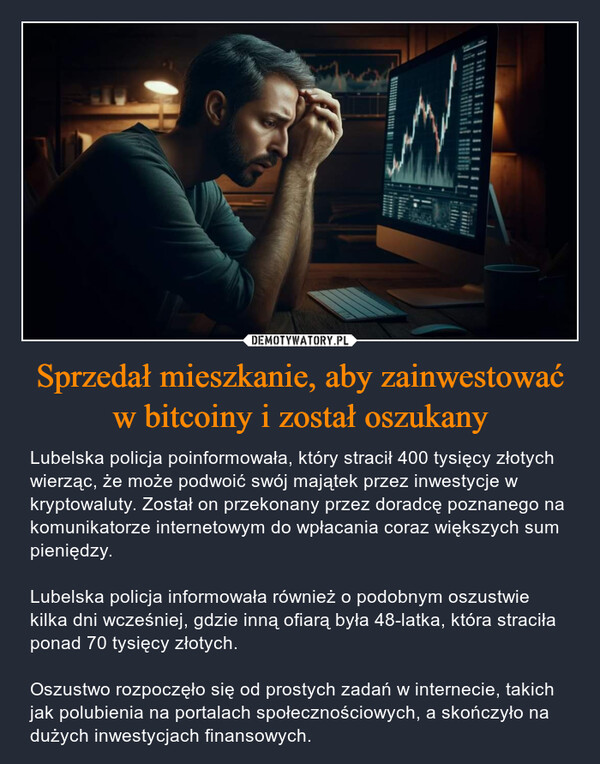 Sprzedał mieszkanie, aby zainwestować w bitcoiny i został oszukany – Lubelska policja poinformowała, który stracił 400 tysięcy złotych wierząc, że może podwoić swój majątek przez inwestycje w kryptowaluty. Został on przekonany przez doradcę poznanego na komunikatorze internetowym do wpłacania coraz większych sum pieniędzy.Lubelska policja informowała również o podobnym oszustwie kilka dni wcześniej, gdzie inną ofiarą była 48-latka, która straciła ponad 70 tysięcy złotych.Oszustwo rozpoczęło się od prostych zadań w internecie, takich jak polubienia na portalach społecznościowych, a skończyło na dużych inwestycjach finansowych. 