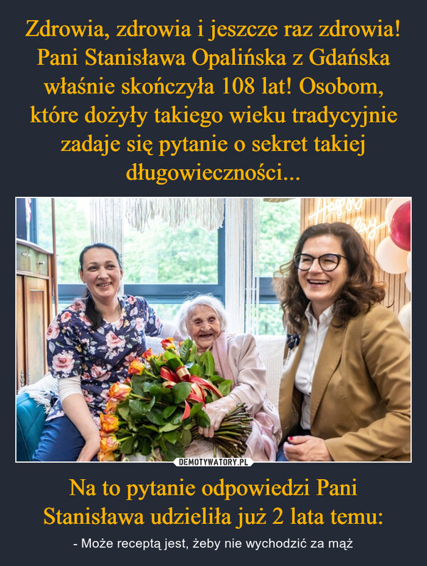 Na to pytanie odpowiedzi Pani Stanisława udzieliła już 2 lata temu: – - Może receptą jest, żeby nie wychodzić za mąż 