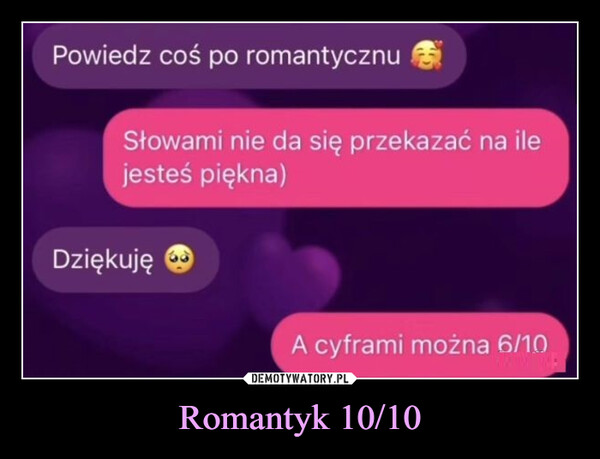 Romantyk 10/10 –  Powiedz coś po romantycznuSłowami nie da się przekazać na ilejesteś piękna)DziękujęA cyframi można 6/10