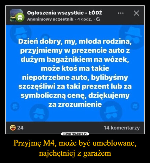 Przyjmę M4, może być umeblowane, najchętniej z garażem –  Ogłoszenia wszystkie - ŁÓDŹAnonimowy uczestnik 4 godz..Dzień dobry, my, młoda rodzina,przyjmiemy w prezencie auto zdużym bagażnikiem na wózek,może ktoś ma takieniepotrzebne auto, bylibyśmyszczęśliwi za taki prezent lub zasymboliczną cenę, dziękujemyza zrozumienie2414 komentarzy